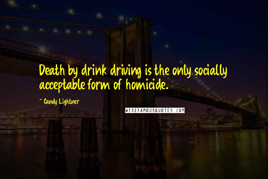 Candy Lightner Quotes: Death by drink driving is the only socially acceptable form of homicide.