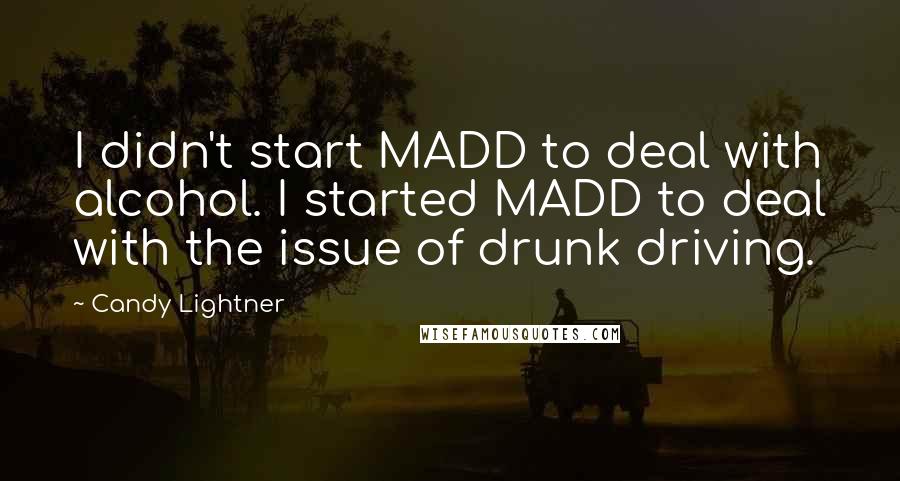 Candy Lightner Quotes: I didn't start MADD to deal with alcohol. I started MADD to deal with the issue of drunk driving.