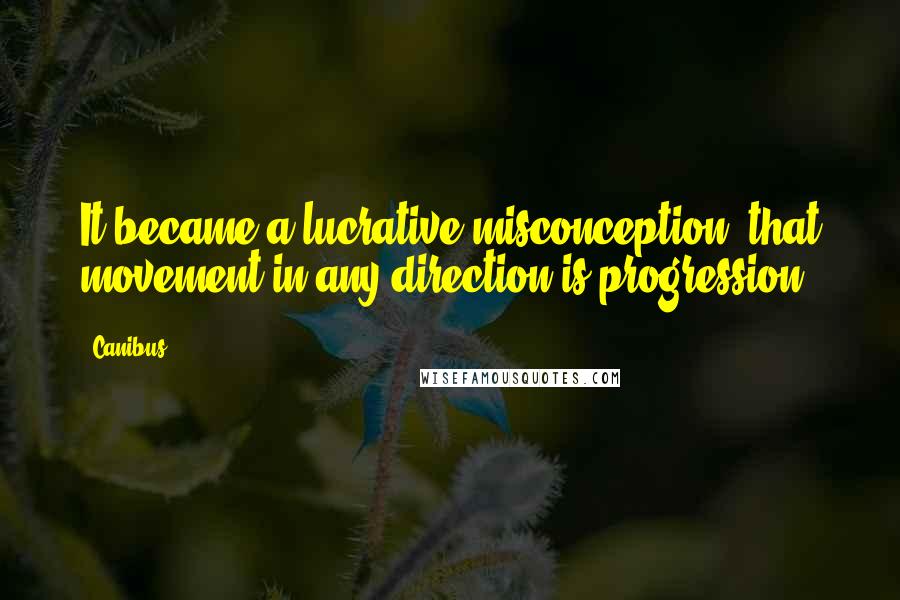 Canibus Quotes: It became a lucrative misconception, that movement in any direction is progression