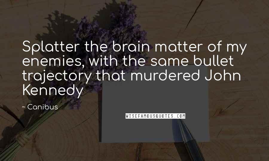 Canibus Quotes: Splatter the brain matter of my enemies, with the same bullet trajectory that murdered John Kennedy