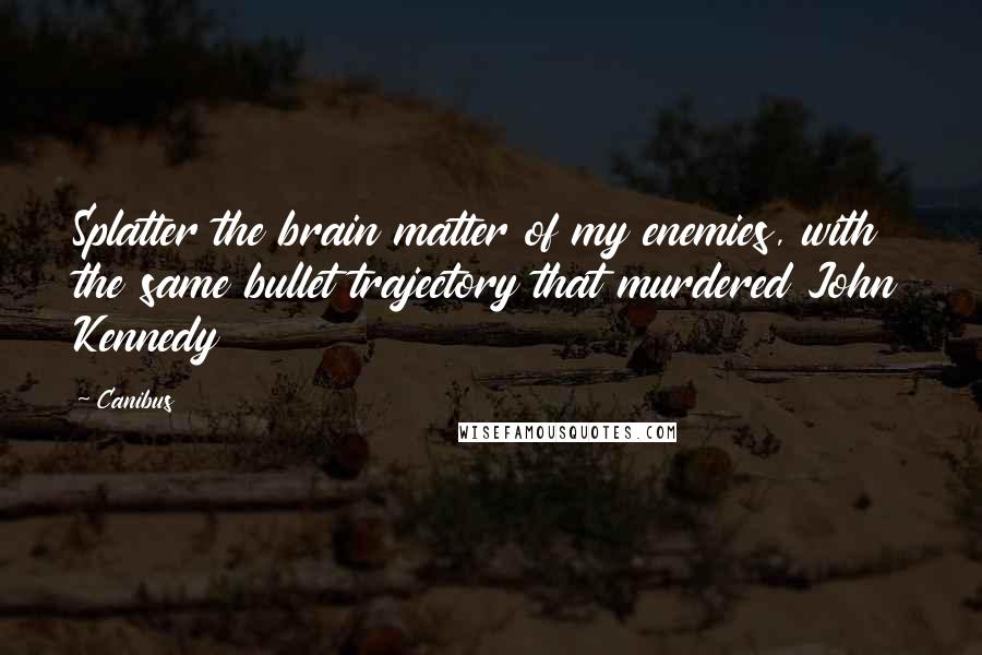 Canibus Quotes: Splatter the brain matter of my enemies, with the same bullet trajectory that murdered John Kennedy