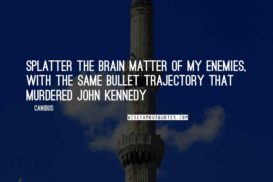 Canibus Quotes: Splatter the brain matter of my enemies, with the same bullet trajectory that murdered John Kennedy