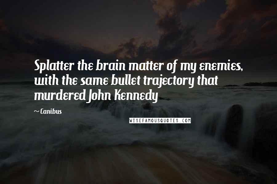 Canibus Quotes: Splatter the brain matter of my enemies, with the same bullet trajectory that murdered John Kennedy