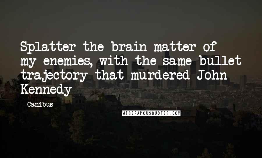 Canibus Quotes: Splatter the brain matter of my enemies, with the same bullet trajectory that murdered John Kennedy