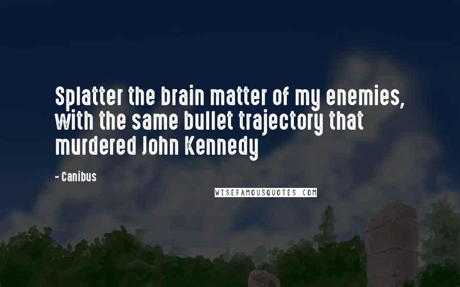 Canibus Quotes: Splatter the brain matter of my enemies, with the same bullet trajectory that murdered John Kennedy