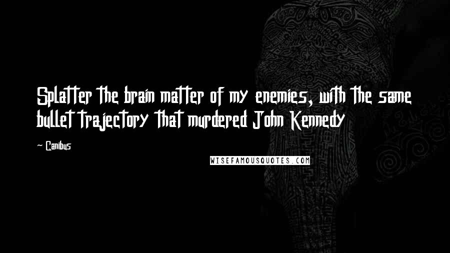 Canibus Quotes: Splatter the brain matter of my enemies, with the same bullet trajectory that murdered John Kennedy