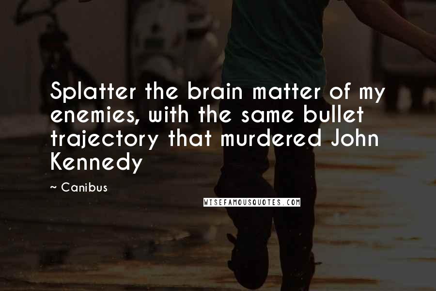 Canibus Quotes: Splatter the brain matter of my enemies, with the same bullet trajectory that murdered John Kennedy