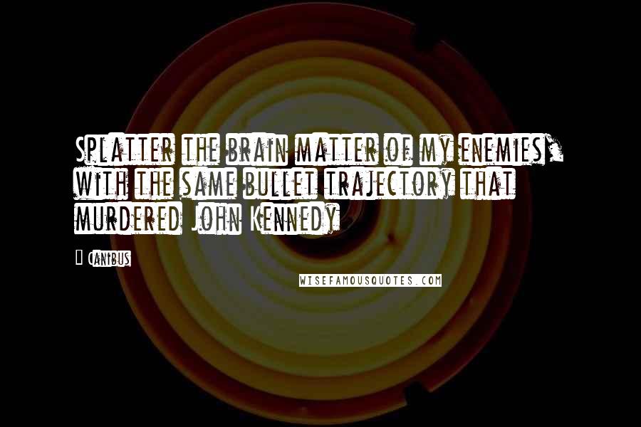 Canibus Quotes: Splatter the brain matter of my enemies, with the same bullet trajectory that murdered John Kennedy