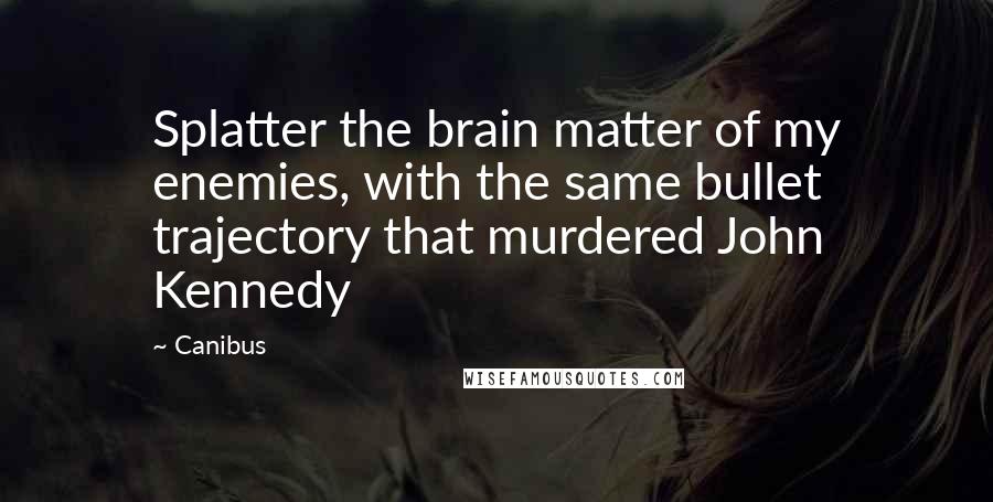 Canibus Quotes: Splatter the brain matter of my enemies, with the same bullet trajectory that murdered John Kennedy