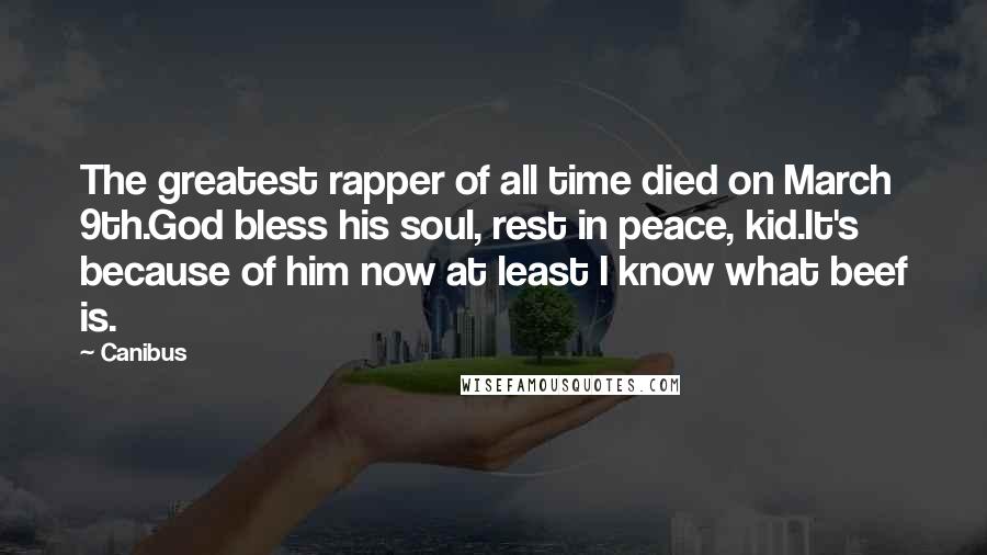 Canibus Quotes: The greatest rapper of all time died on March 9th.God bless his soul, rest in peace, kid.It's because of him now at least I know what beef is.