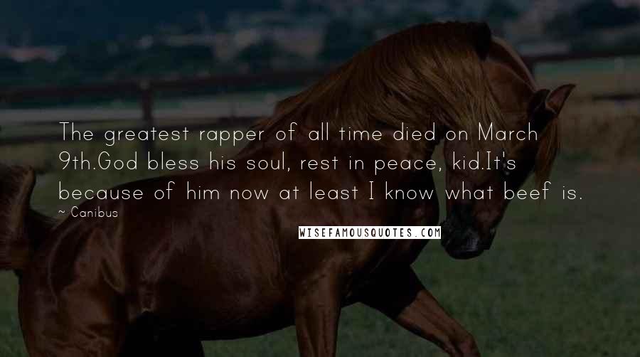 Canibus Quotes: The greatest rapper of all time died on March 9th.God bless his soul, rest in peace, kid.It's because of him now at least I know what beef is.