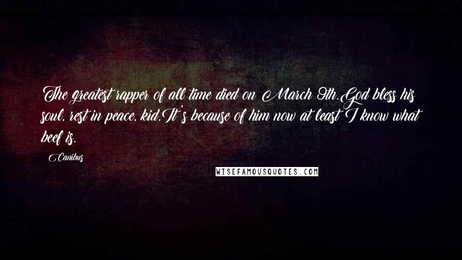 Canibus Quotes: The greatest rapper of all time died on March 9th.God bless his soul, rest in peace, kid.It's because of him now at least I know what beef is.