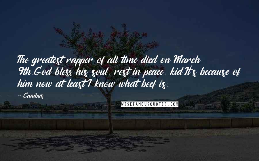 Canibus Quotes: The greatest rapper of all time died on March 9th.God bless his soul, rest in peace, kid.It's because of him now at least I know what beef is.