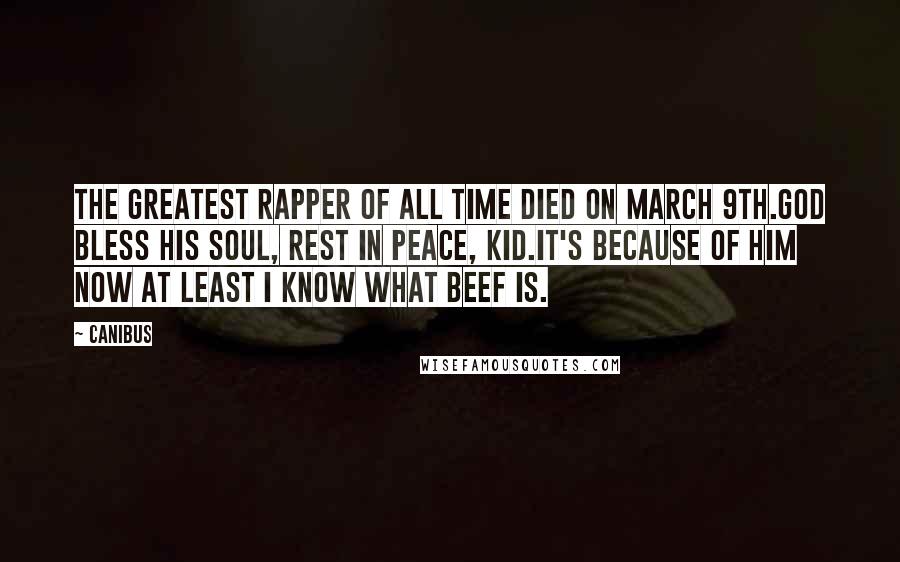Canibus Quotes: The greatest rapper of all time died on March 9th.God bless his soul, rest in peace, kid.It's because of him now at least I know what beef is.