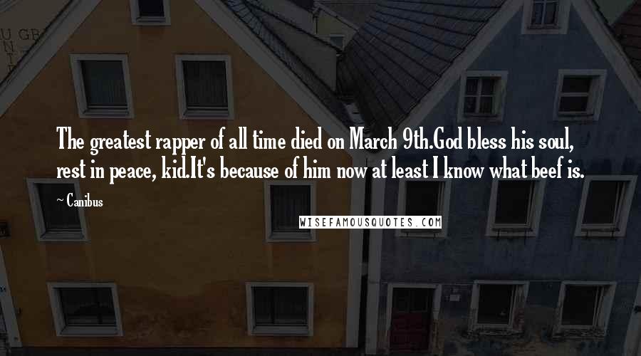 Canibus Quotes: The greatest rapper of all time died on March 9th.God bless his soul, rest in peace, kid.It's because of him now at least I know what beef is.