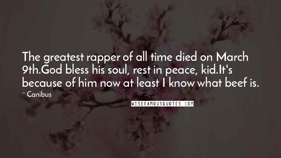 Canibus Quotes: The greatest rapper of all time died on March 9th.God bless his soul, rest in peace, kid.It's because of him now at least I know what beef is.