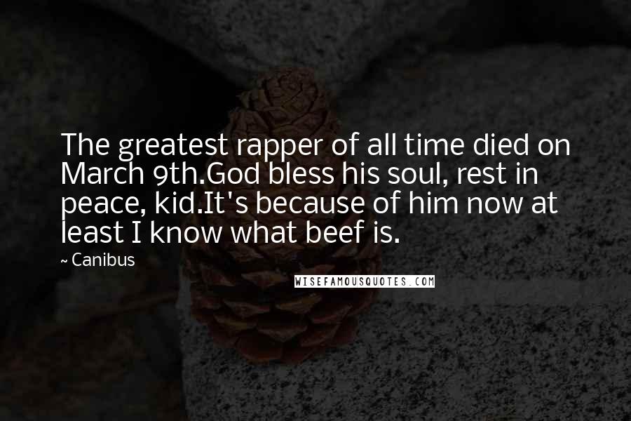 Canibus Quotes: The greatest rapper of all time died on March 9th.God bless his soul, rest in peace, kid.It's because of him now at least I know what beef is.