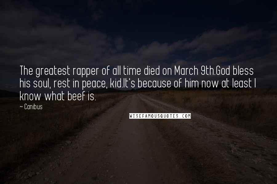 Canibus Quotes: The greatest rapper of all time died on March 9th.God bless his soul, rest in peace, kid.It's because of him now at least I know what beef is.