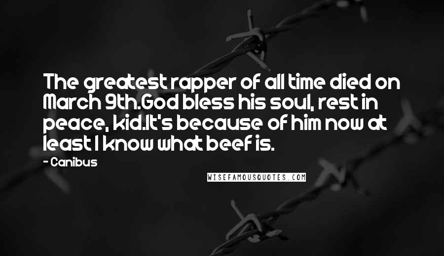 Canibus Quotes: The greatest rapper of all time died on March 9th.God bless his soul, rest in peace, kid.It's because of him now at least I know what beef is.