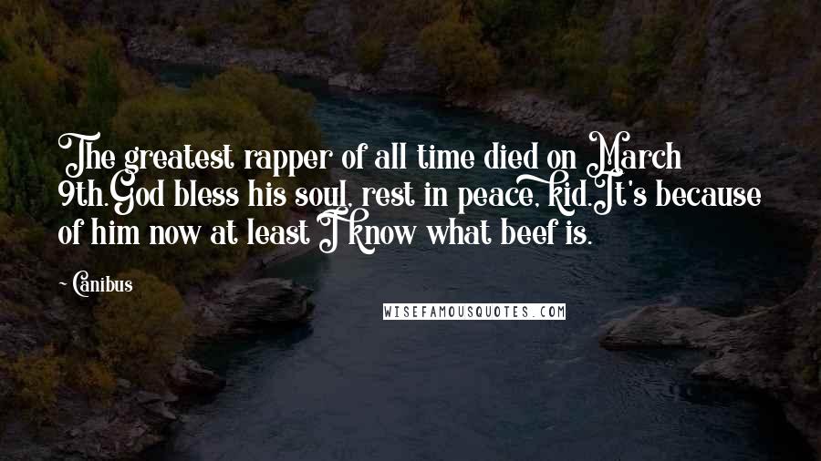 Canibus Quotes: The greatest rapper of all time died on March 9th.God bless his soul, rest in peace, kid.It's because of him now at least I know what beef is.