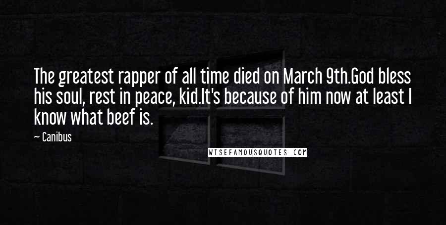 Canibus Quotes: The greatest rapper of all time died on March 9th.God bless his soul, rest in peace, kid.It's because of him now at least I know what beef is.