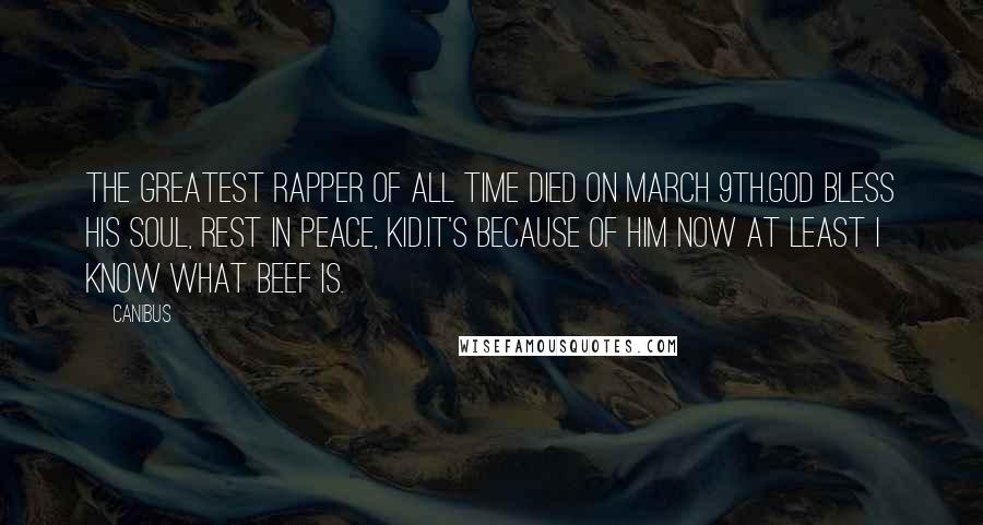 Canibus Quotes: The greatest rapper of all time died on March 9th.God bless his soul, rest in peace, kid.It's because of him now at least I know what beef is.