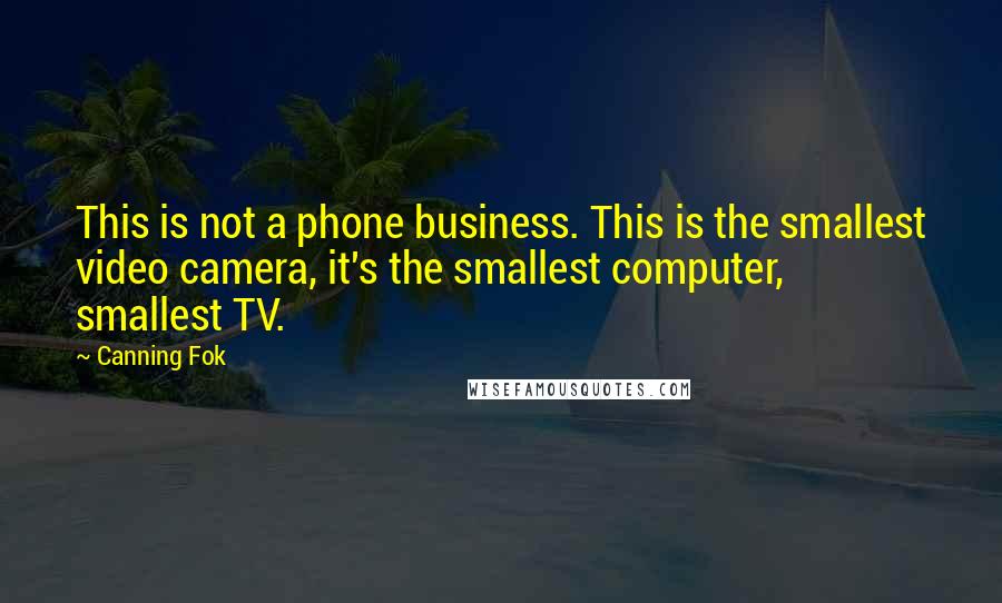 Canning Fok Quotes: This is not a phone business. This is the smallest video camera, it's the smallest computer, smallest TV.