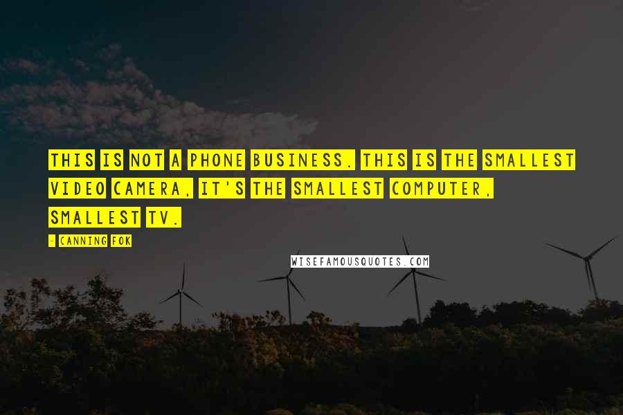 Canning Fok Quotes: This is not a phone business. This is the smallest video camera, it's the smallest computer, smallest TV.