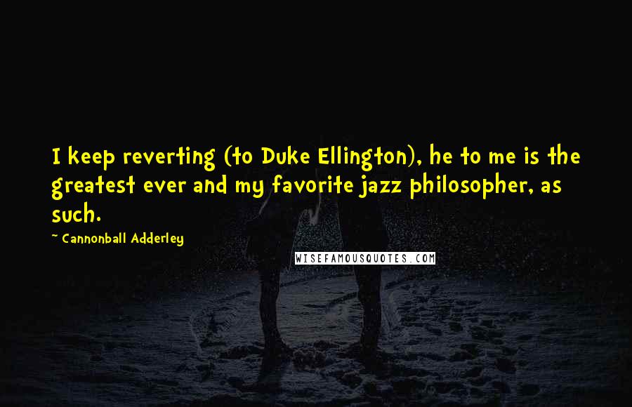 Cannonball Adderley Quotes: I keep reverting (to Duke Ellington), he to me is the greatest ever and my favorite jazz philosopher, as such.