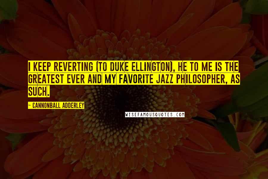 Cannonball Adderley Quotes: I keep reverting (to Duke Ellington), he to me is the greatest ever and my favorite jazz philosopher, as such.