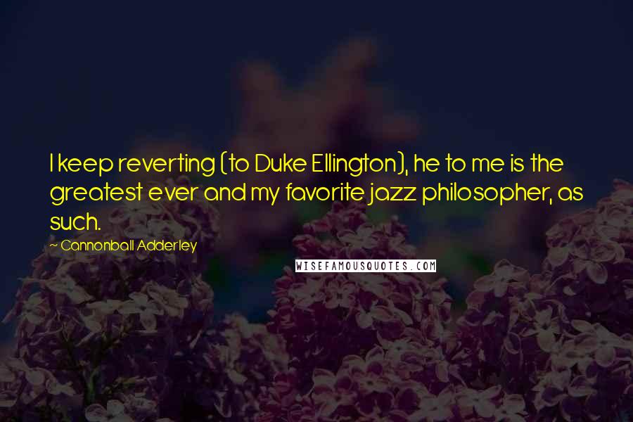 Cannonball Adderley Quotes: I keep reverting (to Duke Ellington), he to me is the greatest ever and my favorite jazz philosopher, as such.