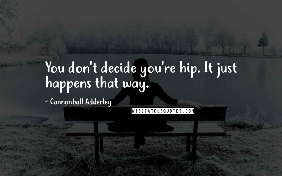 Cannonball Adderley Quotes: You don't decide you're hip. It just happens that way.