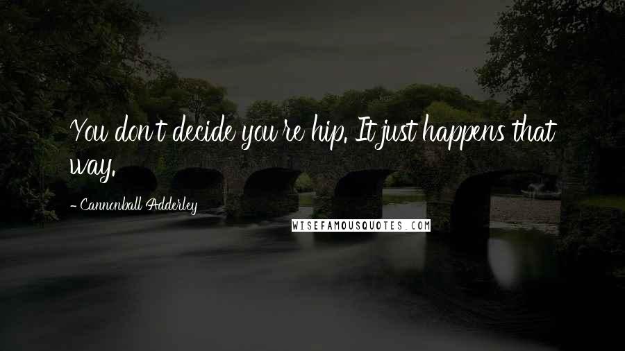 Cannonball Adderley Quotes: You don't decide you're hip. It just happens that way.