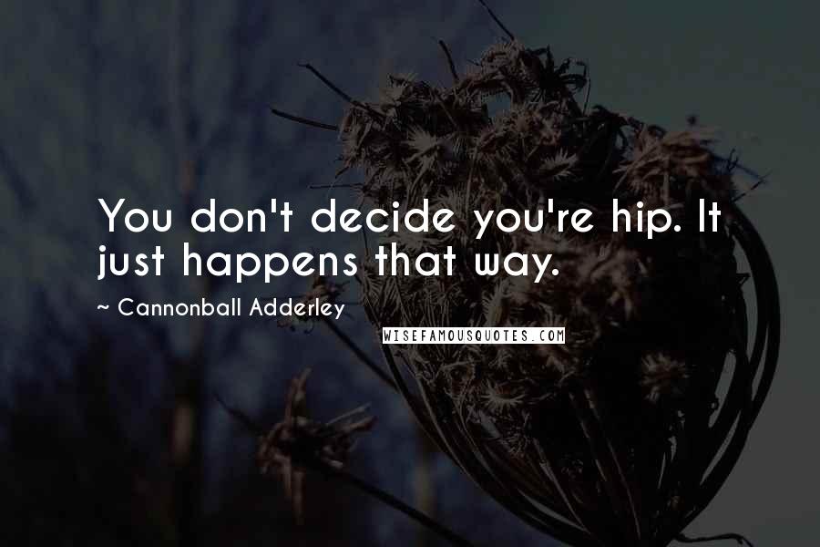 Cannonball Adderley Quotes: You don't decide you're hip. It just happens that way.