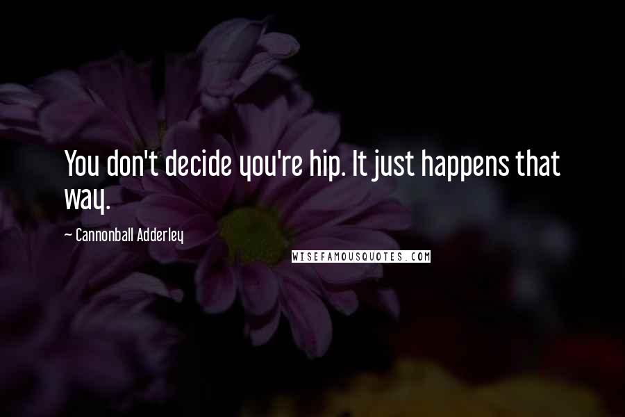 Cannonball Adderley Quotes: You don't decide you're hip. It just happens that way.