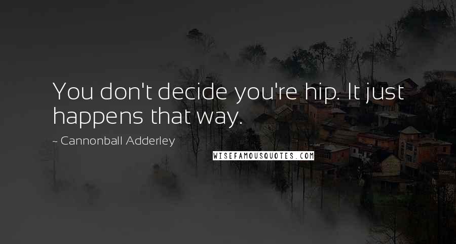 Cannonball Adderley Quotes: You don't decide you're hip. It just happens that way.