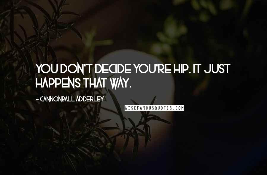 Cannonball Adderley Quotes: You don't decide you're hip. It just happens that way.