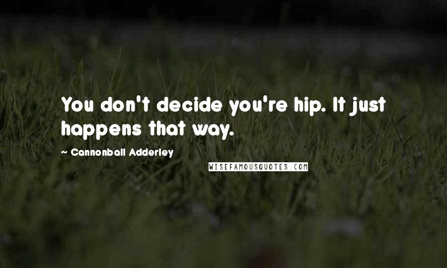 Cannonball Adderley Quotes: You don't decide you're hip. It just happens that way.