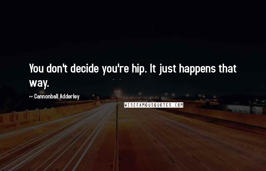 Cannonball Adderley Quotes: You don't decide you're hip. It just happens that way.