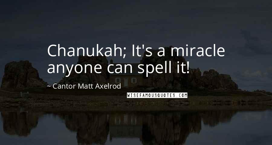 Cantor Matt Axelrod Quotes: Chanukah; It's a miracle anyone can spell it!