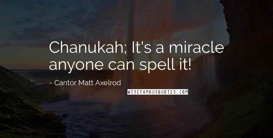 Cantor Matt Axelrod Quotes: Chanukah; It's a miracle anyone can spell it!