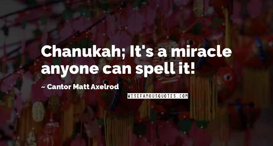 Cantor Matt Axelrod Quotes: Chanukah; It's a miracle anyone can spell it!