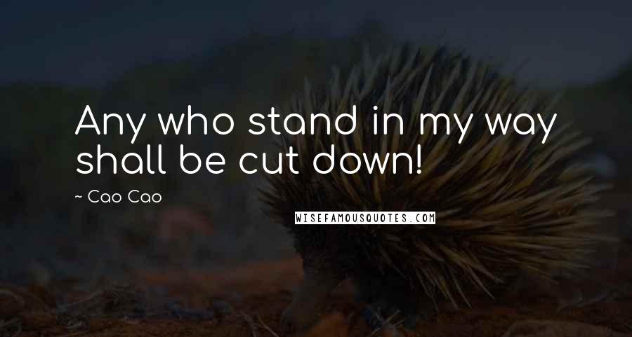 Cao Cao Quotes: Any who stand in my way shall be cut down!