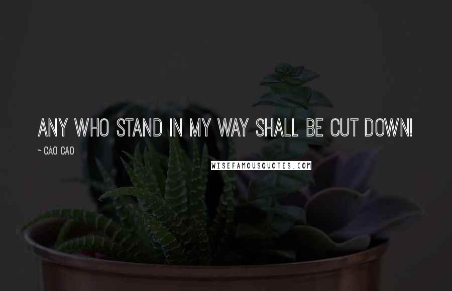 Cao Cao Quotes: Any who stand in my way shall be cut down!