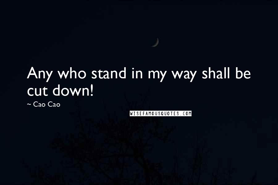 Cao Cao Quotes: Any who stand in my way shall be cut down!