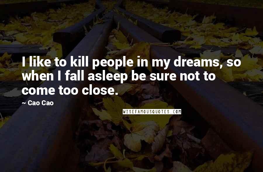 Cao Cao Quotes: I like to kill people in my dreams, so when I fall asleep be sure not to come too close.