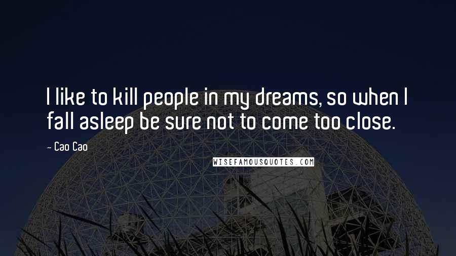 Cao Cao Quotes: I like to kill people in my dreams, so when I fall asleep be sure not to come too close.