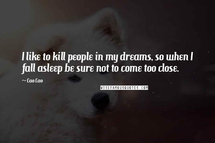 Cao Cao Quotes: I like to kill people in my dreams, so when I fall asleep be sure not to come too close.