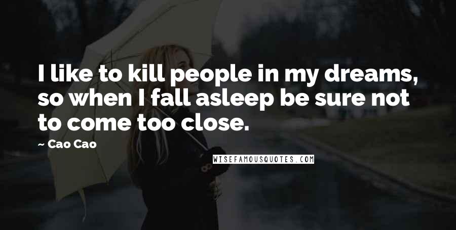 Cao Cao Quotes: I like to kill people in my dreams, so when I fall asleep be sure not to come too close.