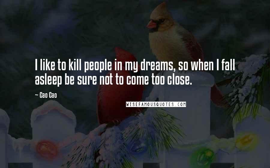 Cao Cao Quotes: I like to kill people in my dreams, so when I fall asleep be sure not to come too close.